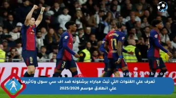 تعرف على القنوات التي تبث مباراة برشلونة ضد إف سي سول وتأثيرها على انطلاق موسم 2025/2026